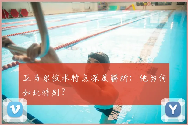 亚马尔技术特点深度解析：他为何如此特别？