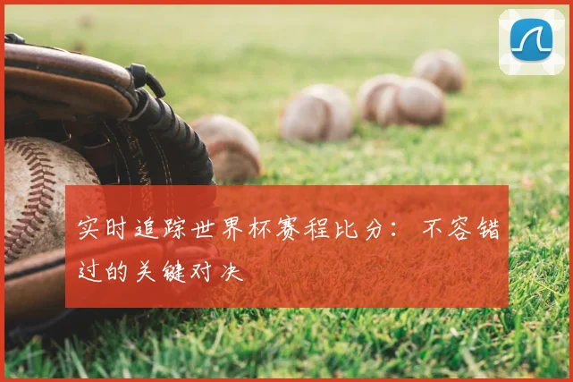实时追踪世界杯赛程比分：不容错过的关键对决