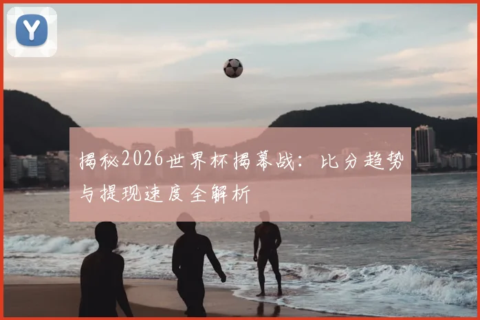 揭秘2026世界杯揭幕战：比分趋势与提现速度全解析