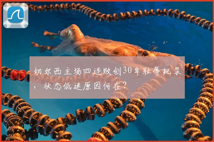 切尔西主场四连败创30年耻辱纪录,状态低迷原因何在?
