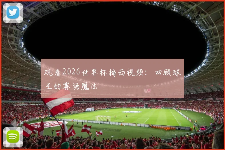 观看2026世界杯梅西视频：回顾球王的赛场魔法