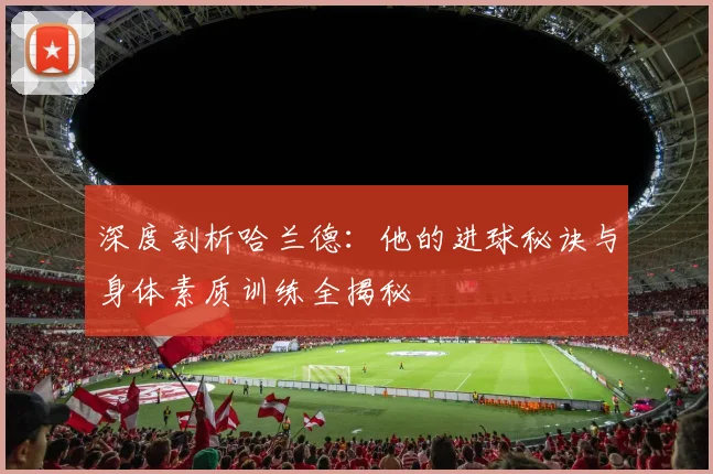 深度剖析哈兰德:他的进球秘诀与身体素质训练全揭秘