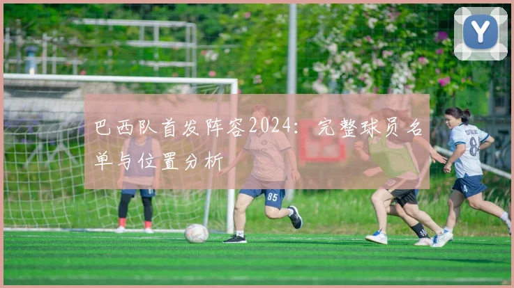 巴西队首发阵容2024:完整球员名单与位置分析