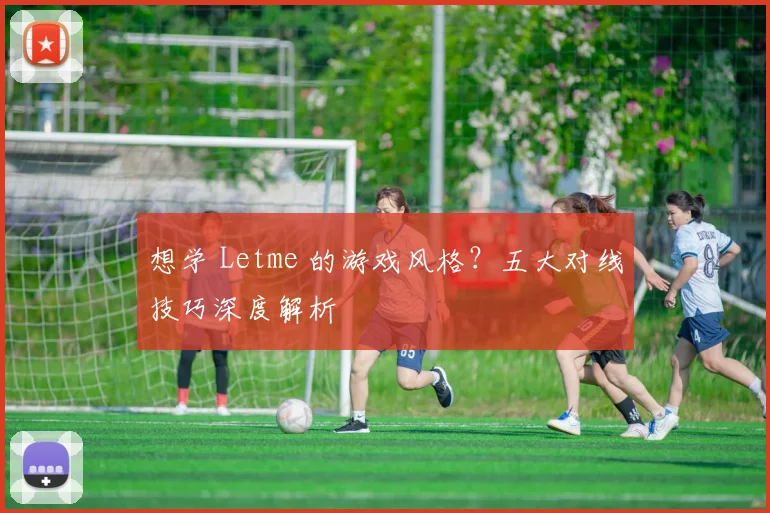 想学 Letme 的游戏风格？五大对线技巧深度解析