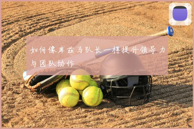 如何像库兹马队长一样提升领导力与团队协作