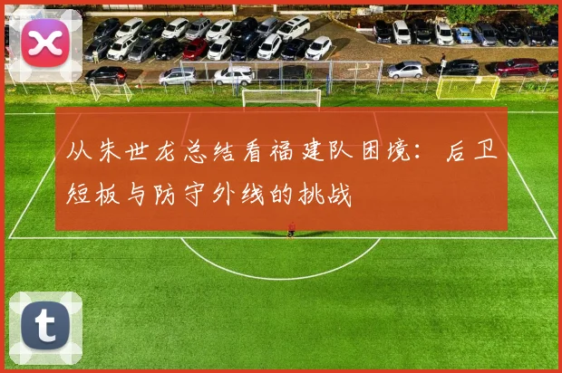 从朱世龙总结看福建队困境：后卫短板与防守外线的挑战