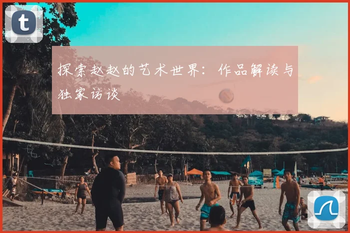 探索赵赵的艺术世界:作品解读与独家访谈