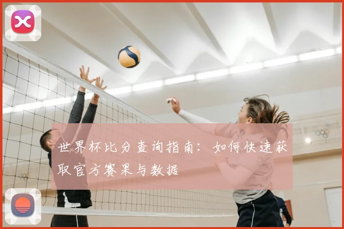 世界杯比分查询指南:如何快速获取官方赛果与数据