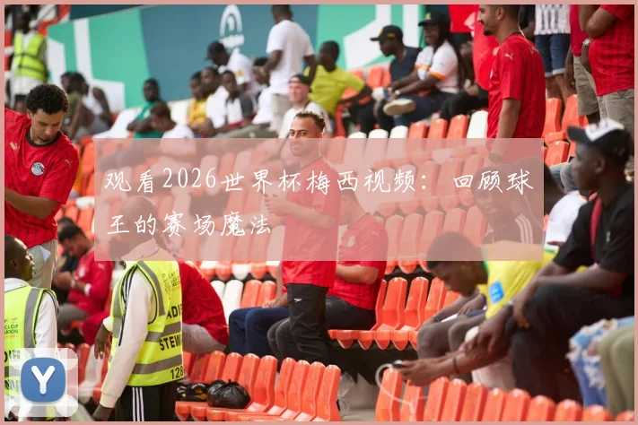 观看2026世界杯梅西视频:回顾球王的赛场魔法