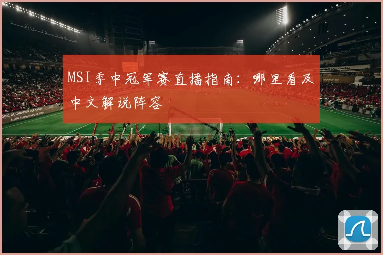 MSI季中冠军赛直播指南：哪里看及中文解说阵容