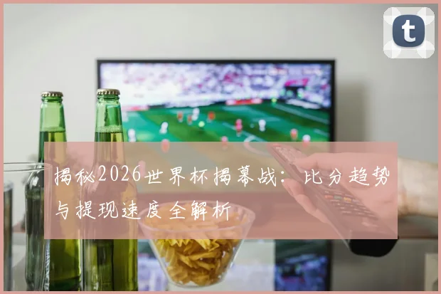 揭秘2026世界杯揭幕战：比分趋势与提现速度全解析