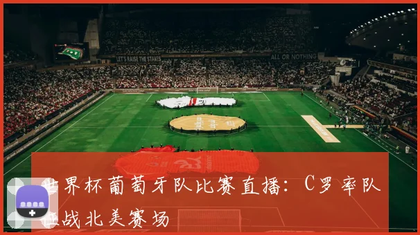 世界杯葡萄牙队比赛直播:C罗率队征战北美赛场