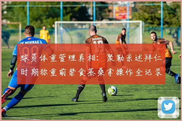 球员体重管理真相：聚勒亲述拜仁时期称重前禁食蒸桑拿操作全记录