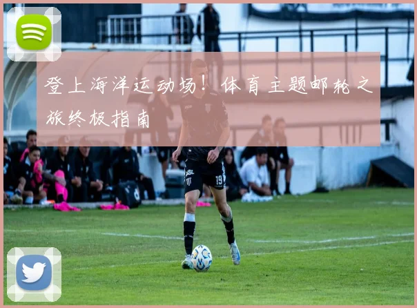 登上海洋运动场！体育主题邮轮之旅终极指南