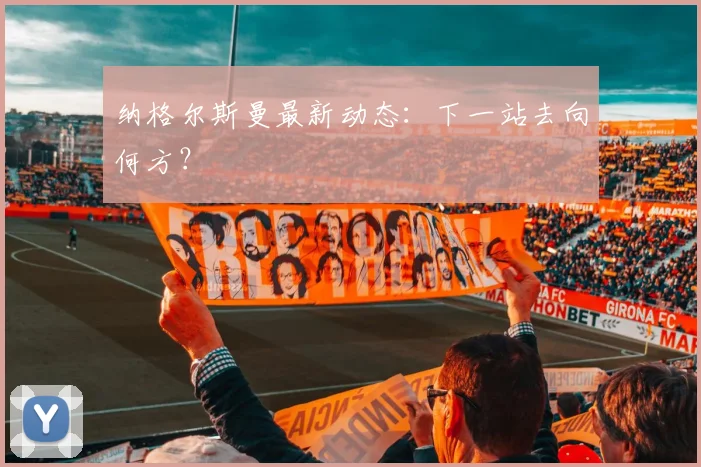 纳格尔斯曼最新动态：下一站去向何方？