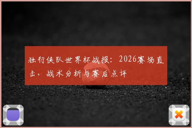 独行侠队世界杯战报:2026赛场直击,战术分析与赛后点评