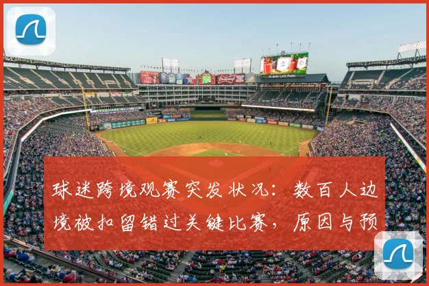 球迷跨境观赛突发状况:数百人边境被扣留错过关键比赛,原因与预防指南