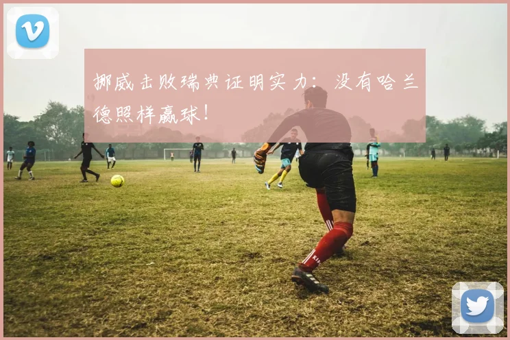 挪威击败瑞典证明实力：没有哈兰德照样赢球！