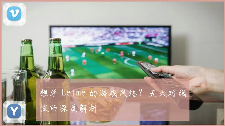 想学 Letme 的游戏风格？五大对线技巧深度解析