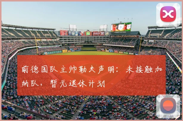 前德国队主帅勒夫声明:未接触加纳队,暂无退休计划