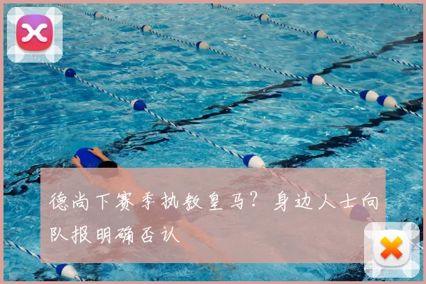 德尚下赛季执教皇马?身边人士向队报明确否认