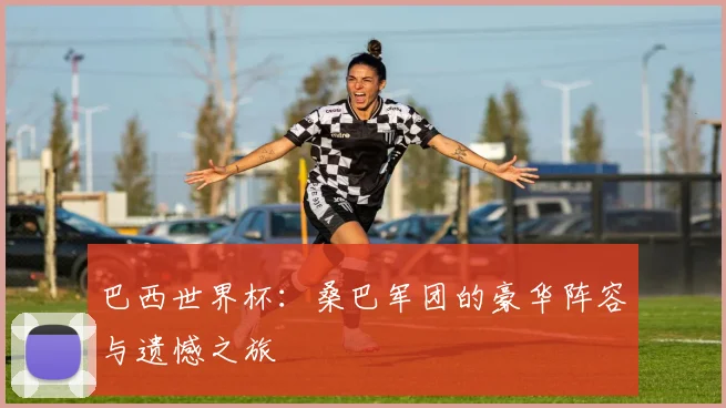 巴西世界杯：桑巴军团的豪华阵容与遗憾之旅