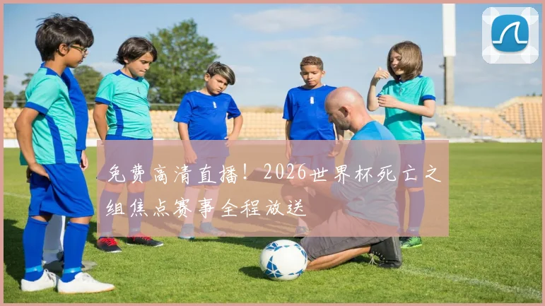 免费高清直播!2026世界杯死亡之组焦点赛事全程放送