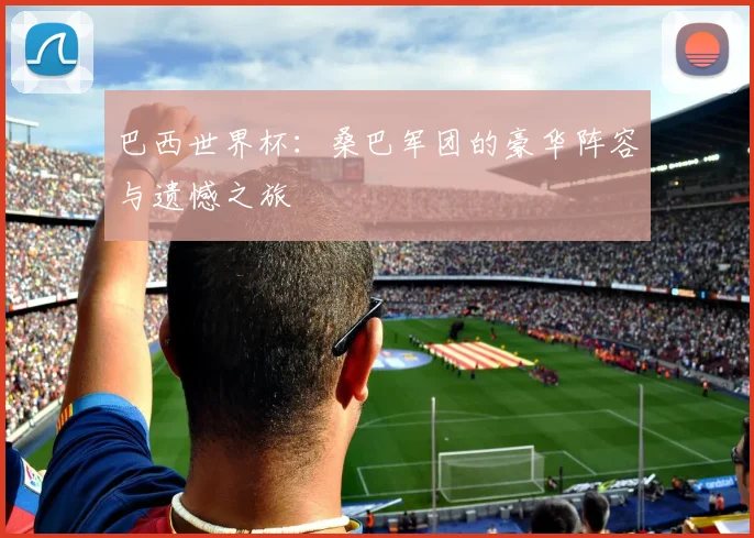 巴西世界杯：桑巴军团的豪华阵容与遗憾之旅