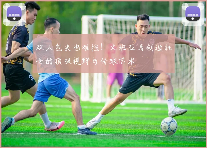 双人包夹也难挡!文班亚马创造机会的顶级视野与传球艺术