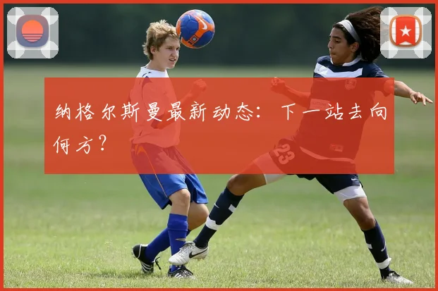 纳格尔斯曼最新动态：下一站去向何方？