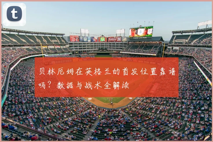 贝林厄姆在英格兰的首发位置靠谱吗？数据与战术全解读